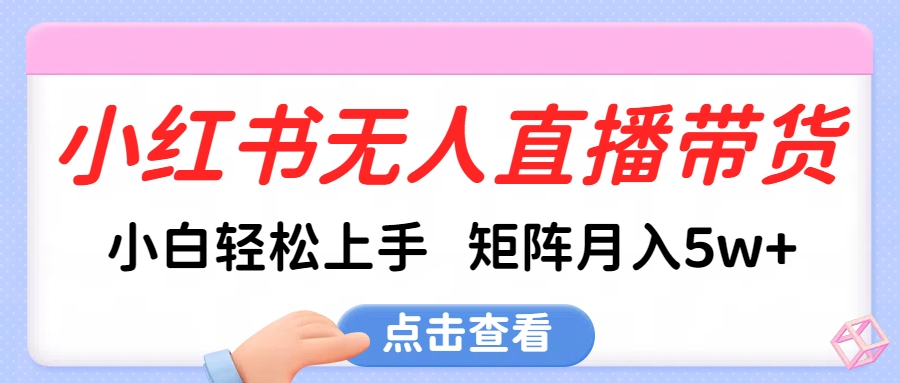 小红书无人直播带货，小白轻松上手，可矩阵月入5w+-智领未来创业网