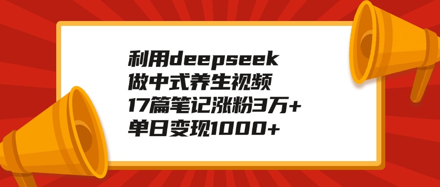 利用deepseek做中式养生视频，17篇笔记涨粉3万+，单日变现1000+-智领未来创业网