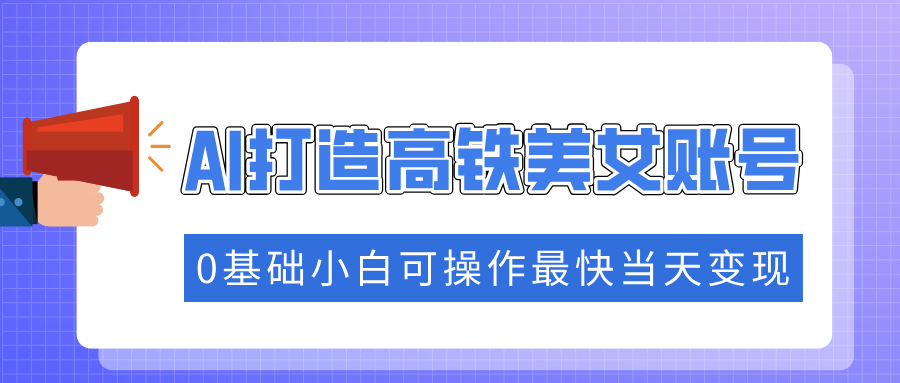 抓住流量密码快速涨粉，AI打造高铁美女账号，0基础小白可操作最快当天变现-智领未来创业网