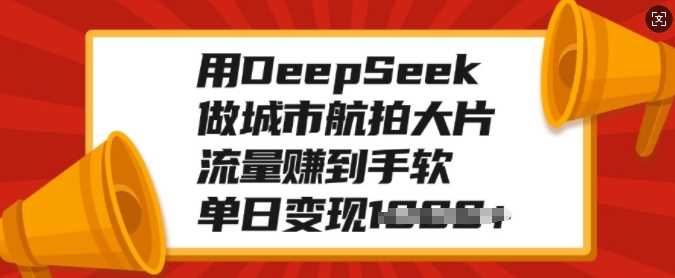 用DeepSeek做城市航拍大片，流量赚到手软，单日变现多张-智领未来创业网