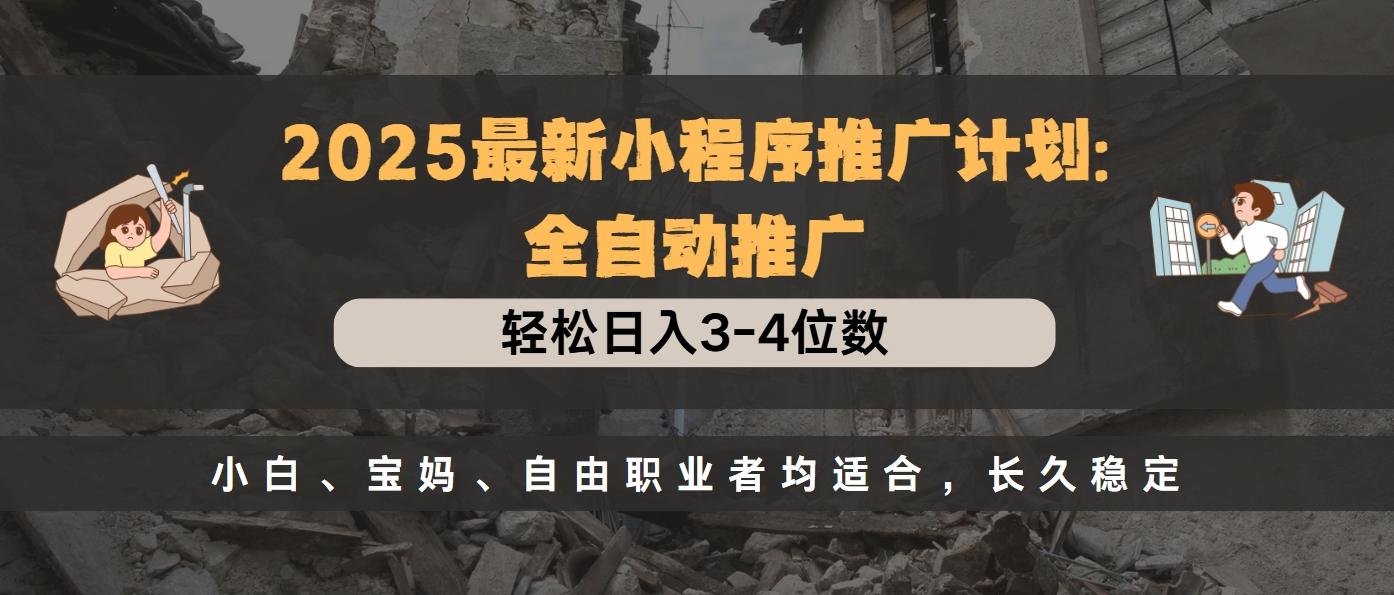 2025最新小程序推广计划全自动推广，轻松日入3-4位数，小白、宝妈、自由职业者均适合，长久稳定-智领未来创业网