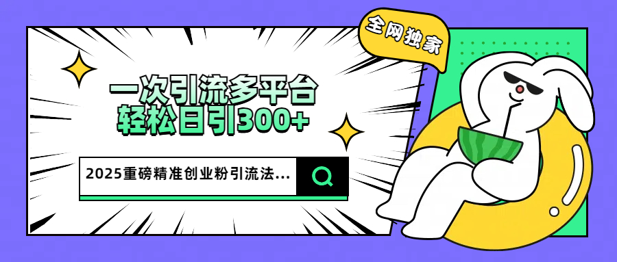 2025重磅全网独家引流法，一次多平台，轻松日引300+精准创业粉-智领未来创业网