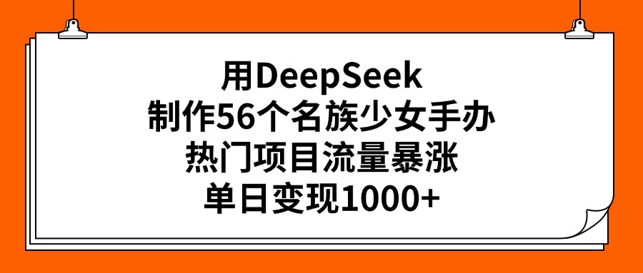 用DeepSeek制作56个名族少女手办，热门项目流量暴涨，单日变现1000+-智领未来创业网
