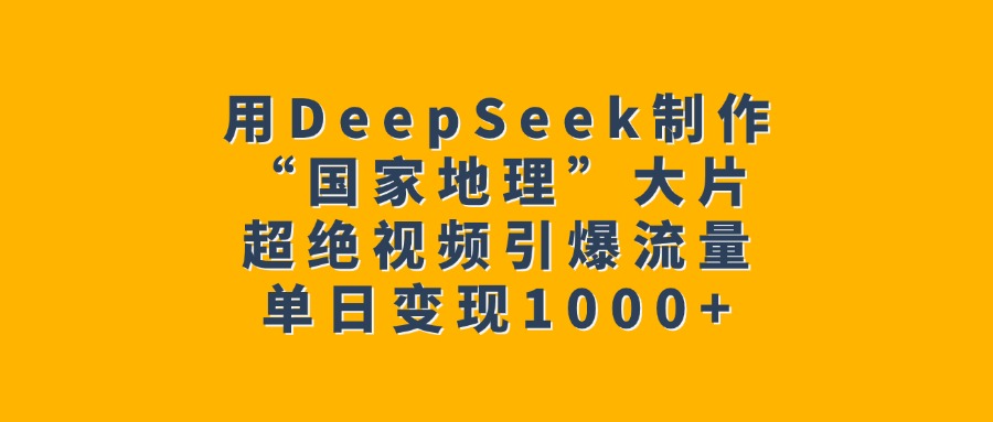 用DeepSeek制作“国家地理”大片，超绝视频引爆流量，单日变现1000+-智领未来创业网