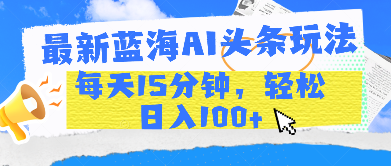 最新蓝海AI头条玩法，每天15分钟，轻松日入100+-智领未来创业网