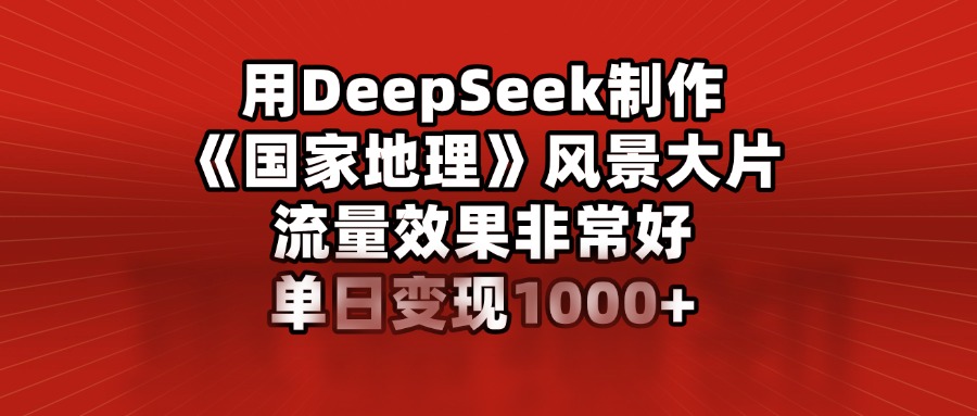 用DeepSeek制作《国家地理》风景大片，流量效果非常好，单日变现1000+-智领未来创业网