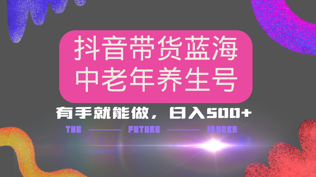 抖音带货冷门赛道，用AI做中老年养生号，可矩阵放大，小白也能月入30000+多种变现方式，保姆级教程-智领未来创业网