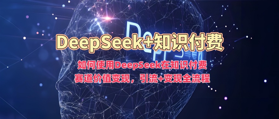 如何使用DeepSeek在知识付费赛道价值变现，引流+变现全流程-智领未来创业网