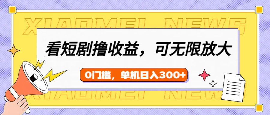 看短剧领收益，可矩阵无限放大，单机日收益300+，新手小白轻松上手-智领未来创业网