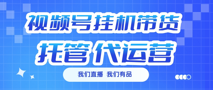 视频号挂机直播带货 全程托管代运营-智领未来创业网